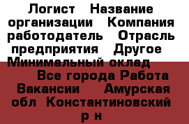 Логист › Название организации ­ Компания-работодатель › Отрасль предприятия ­ Другое › Минимальный оклад ­ 18 000 - Все города Работа » Вакансии   . Амурская обл.,Константиновский р-н